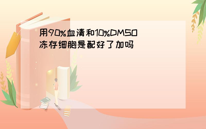 用90%血清和10%DMSO冻存细胞是配好了加吗