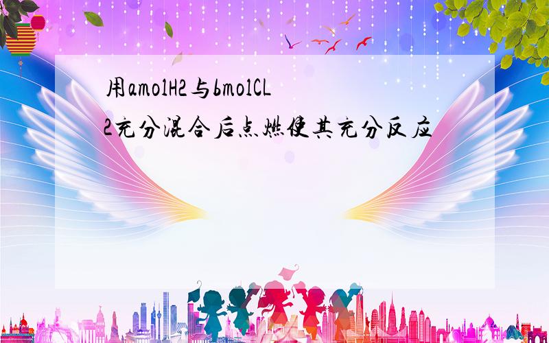 用amolH2与bmolCL2充分混合后点燃使其充分反应