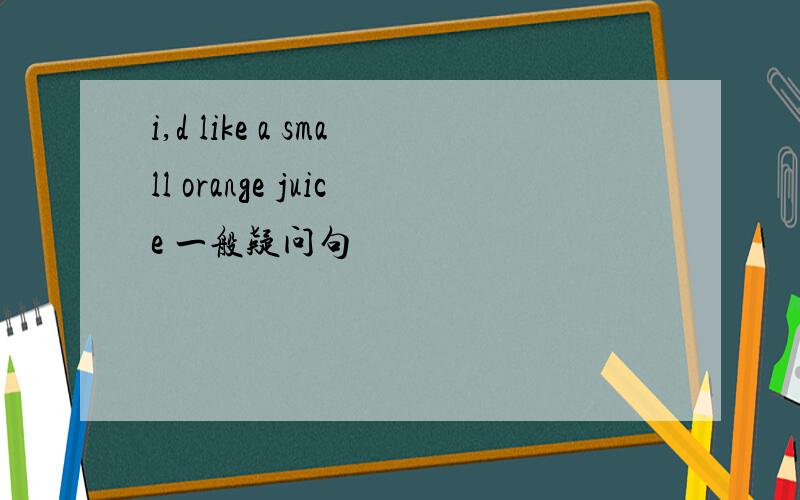 i,d like a small orange juice 一般疑问句