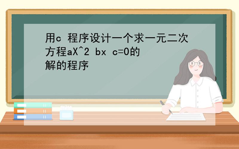 用c 程序设计一个求一元二次方程aX^2 bx c=0的解的程序