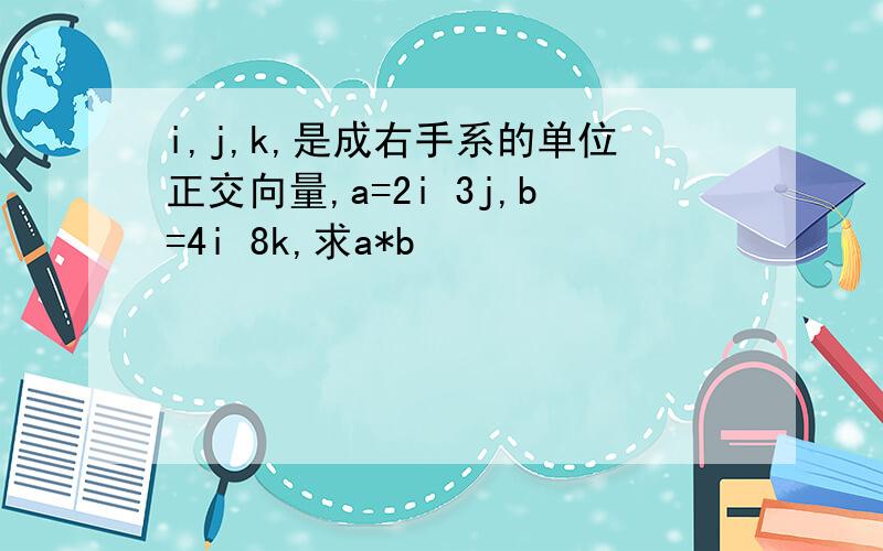 i,j,k,是成右手系的单位正交向量,a=2i 3j,b=4i 8k,求a*b