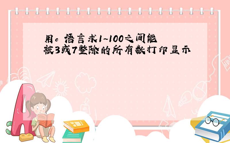 用c 语言求1~100之间能被3或7整除的所有数打印显示