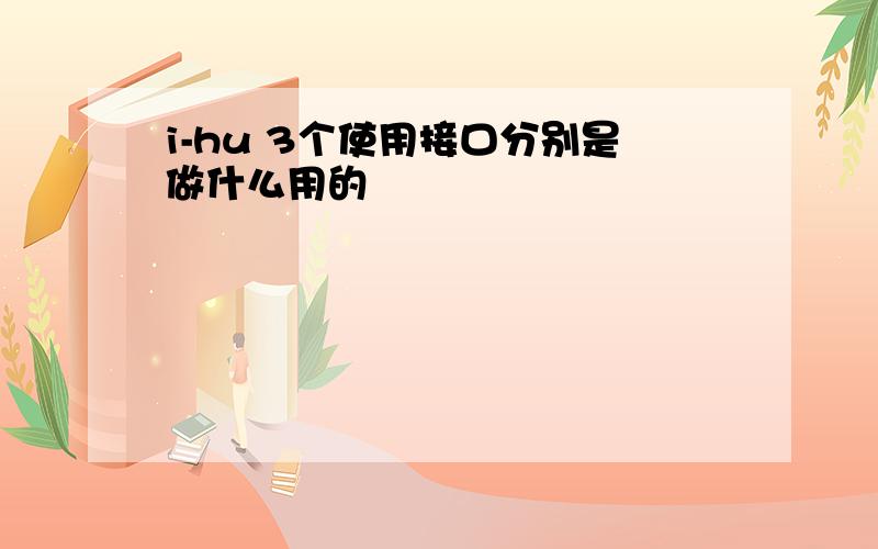 i-hu 3个使用接口分别是做什么用的