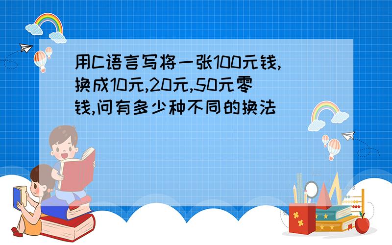 用C语言写将一张100元钱,换成10元,20元,50元零钱,问有多少种不同的换法