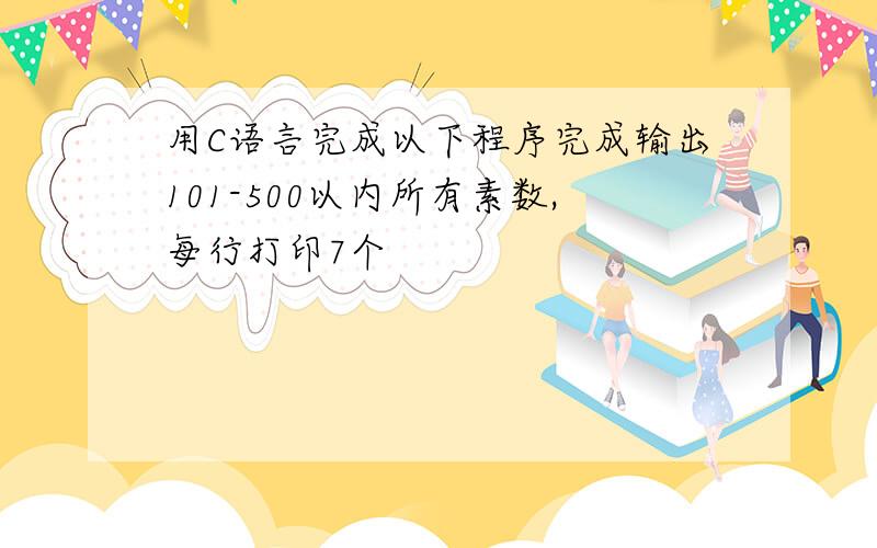 用C语言完成以下程序完成输出101-500以内所有素数,每行打印7个