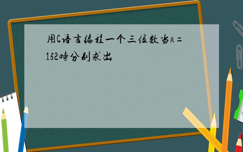 用C语言编程一个三位数当n=152时分别求出