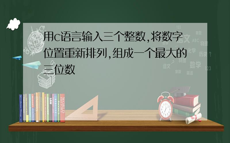 用c语言输入三个整数,将数字位置重新排列,组成一个最大的三位数