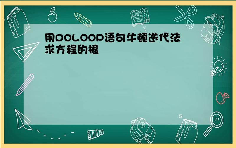 用DOLOOP语句牛顿迭代法求方程的根