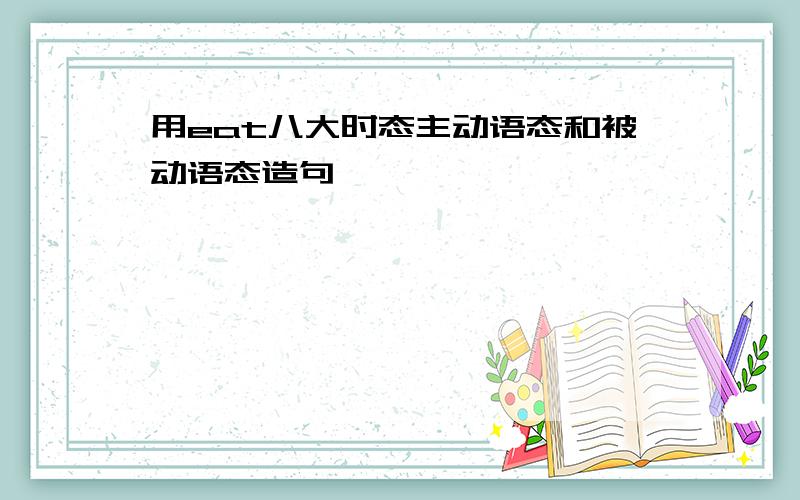 用eat八大时态主动语态和被动语态造句