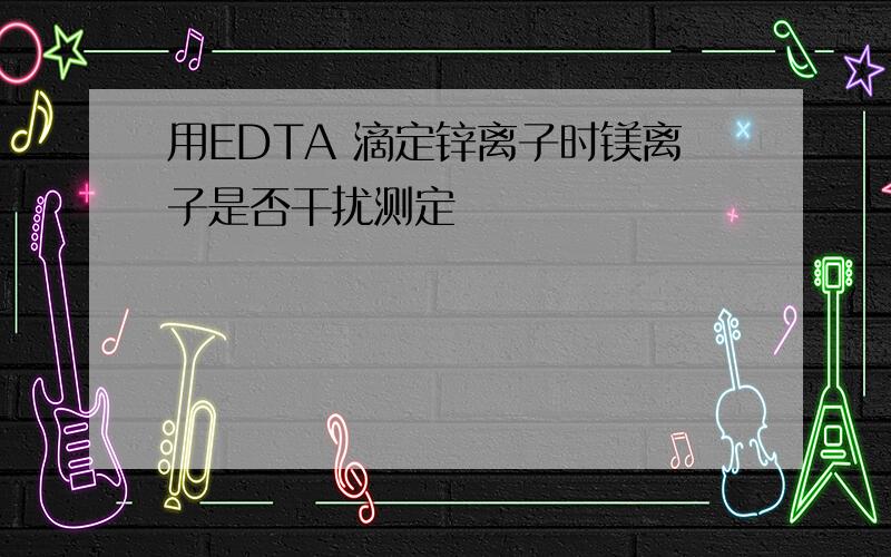 用EDTA 滴定锌离子时镁离子是否干扰测定