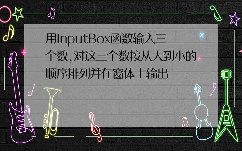 用InputBox函数输入三个数,对这三个数按从大到小的顺序排列并在窗体上输出