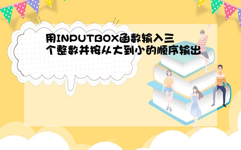 用INPUTBOX函数输入三个整数并按从大到小的顺序输出