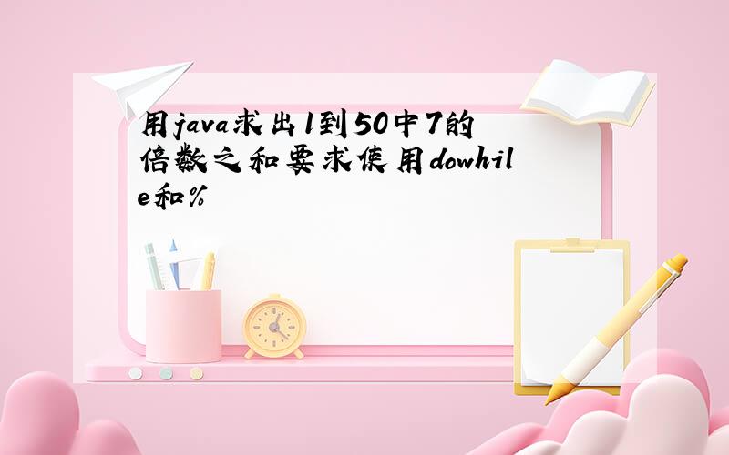 用java求出1到50中7的倍数之和要求使用dowhile和%