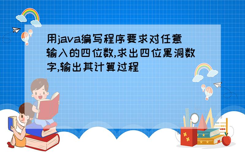 用java编写程序要求对任意输入的四位数,求出四位黑洞数字,输出其计算过程