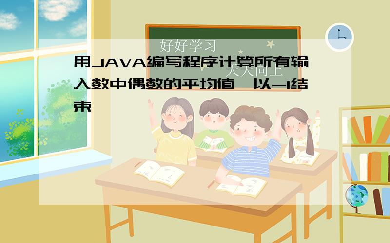 用JAVA编写程序计算所有输入数中偶数的平均值,以-1结束