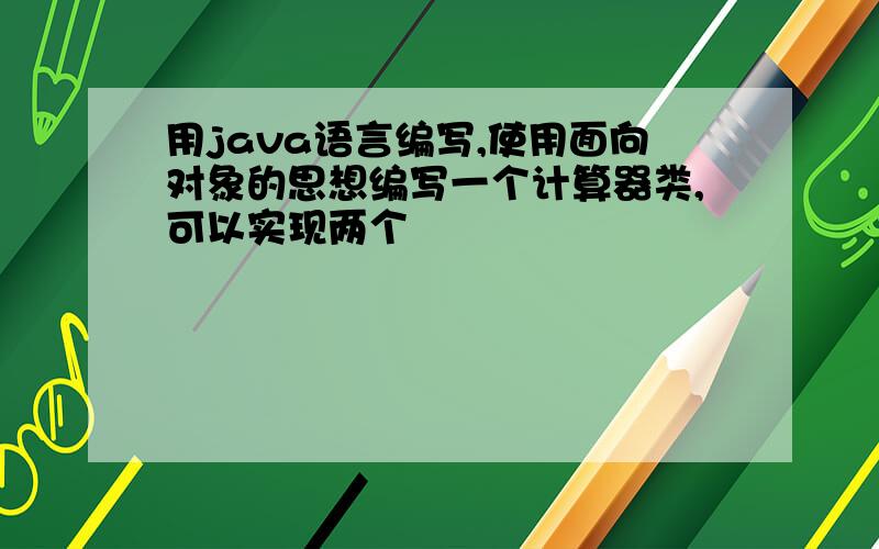 用java语言编写,使用面向对象的思想编写一个计算器类,可以实现两个