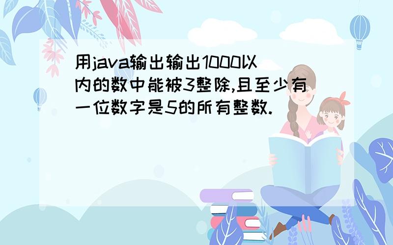 用java输出输出1000以内的数中能被3整除,且至少有一位数字是5的所有整数.