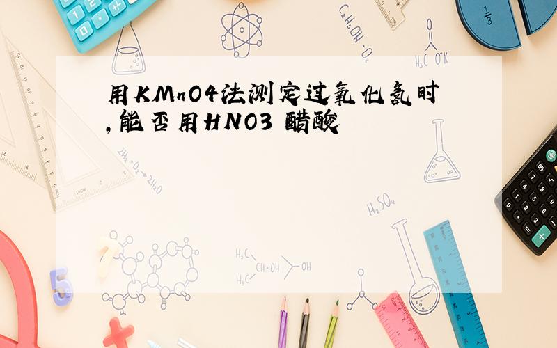 用KMnO4法测定过氧化氢时,能否用HNO3 醋酸