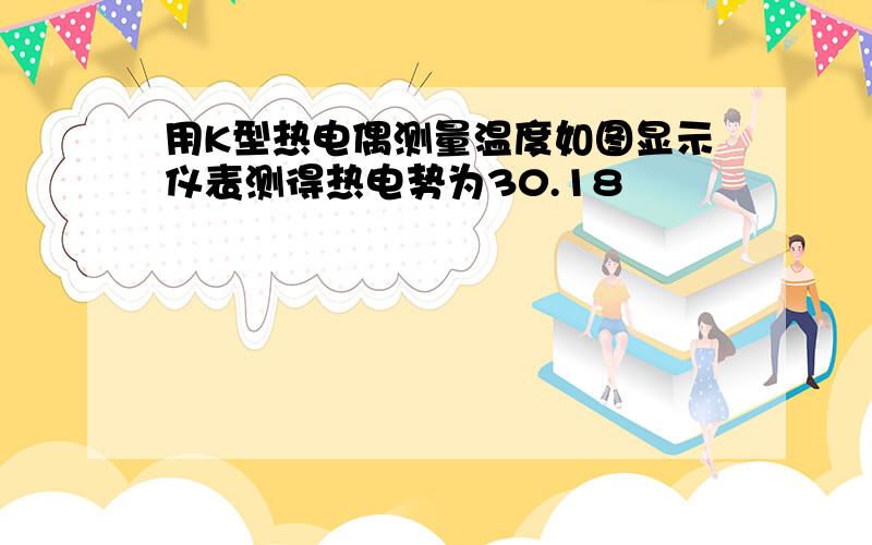 用K型热电偶测量温度如图显示仪表测得热电势为30.18