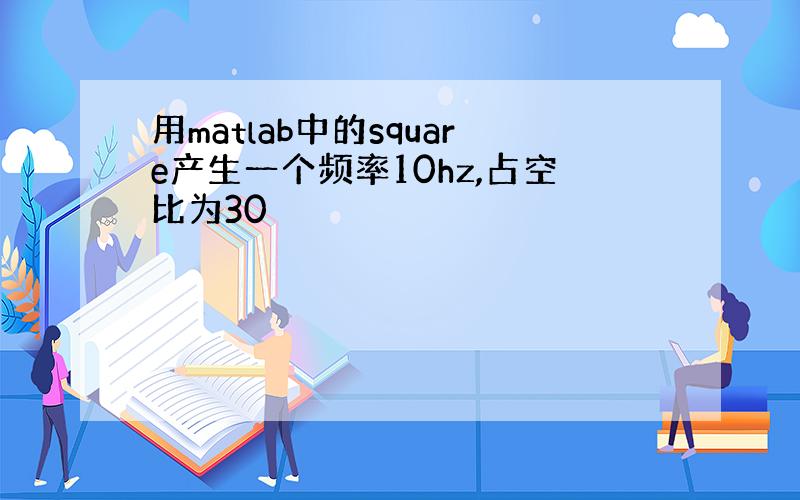 用matlab中的square产生一个频率10hz,占空比为30