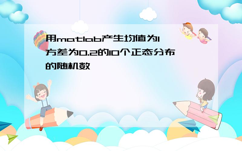 用matlab产生均值为1,方差为0.2的10个正态分布的随机数