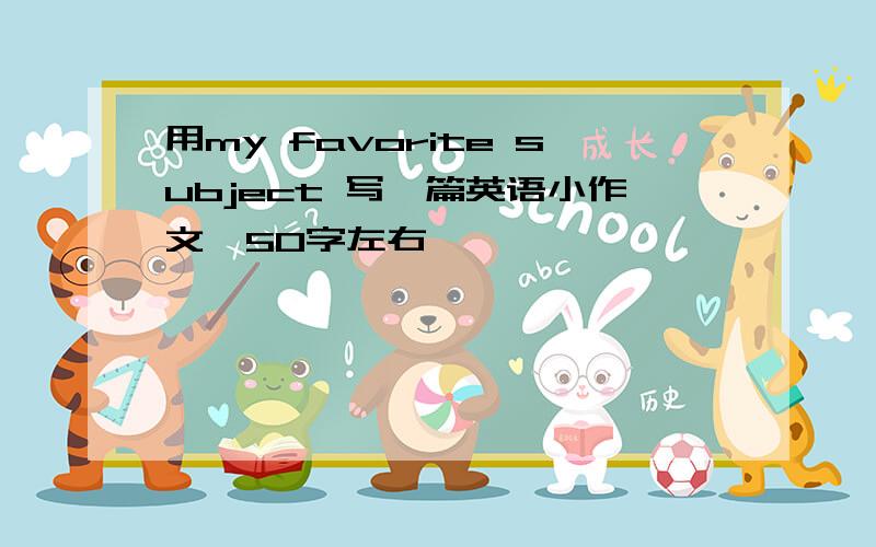 用my favorite subject 写一篇英语小作文,50字左右