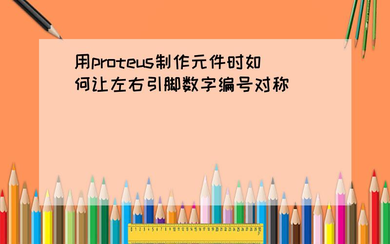 用proteus制作元件时如何让左右引脚数字编号对称