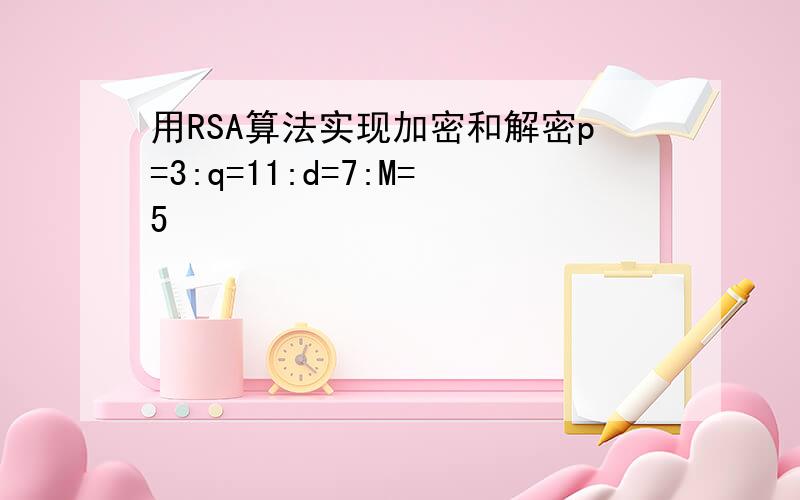 用RSA算法实现加密和解密p=3:q=11:d=7:M=5