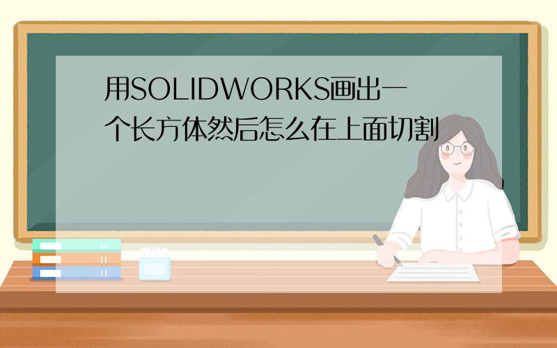 用SOLIDWORKS画出一个长方体然后怎么在上面切割