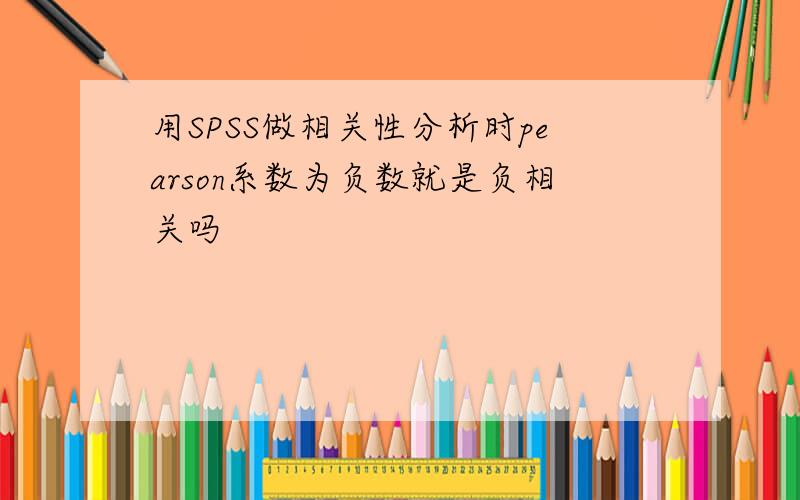 用SPSS做相关性分析时pearson系数为负数就是负相关吗