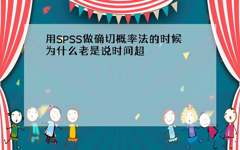 用SPSS做确切概率法的时候为什么老是说时间超