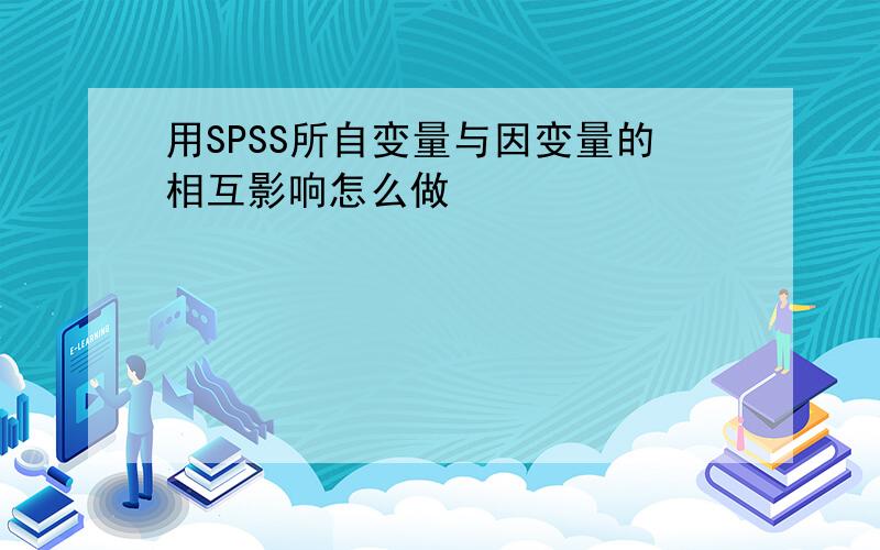 用SPSS所自变量与因变量的相互影响怎么做