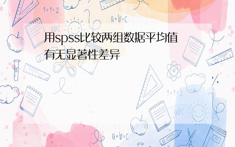 用spss比较两组数据平均值有无显著性差异