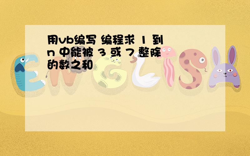 用vb编写 编程求 1 到 n 中能被 3 或 7 整除的数之和