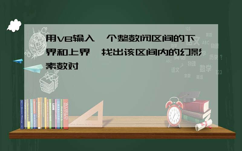 用VB输入一个整数闭区间的下界和上界,找出该区间内的幻影素数对