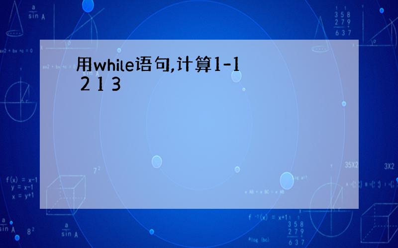 用while语句,计算1-1 2 1 3