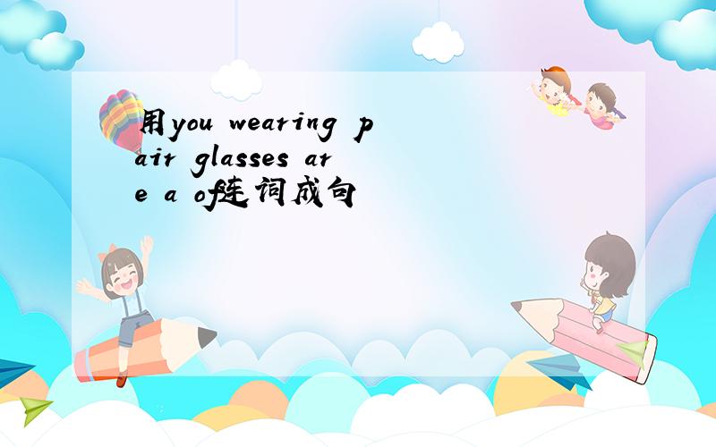 用you wearing pair glasses are a of连词成句