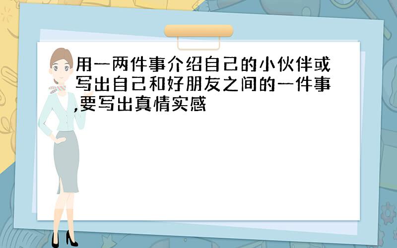 用一两件事介绍自己的小伙伴或写出自己和好朋友之间的一件事,要写出真情实感