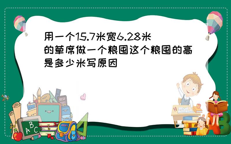 用一个15.7米宽6.28米的草席做一个粮囤这个粮囤的高是多少米写原因