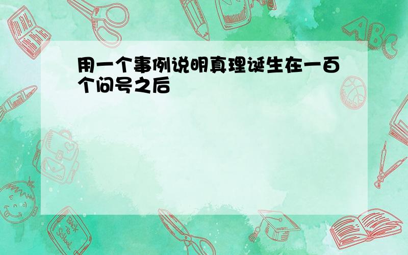 用一个事例说明真理诞生在一百个问号之后