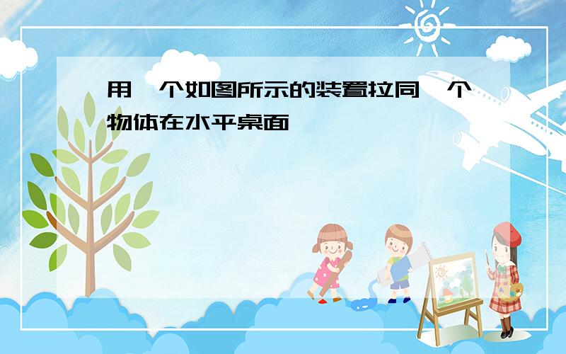 用一个如图所示的装置拉同一个物体在水平桌面