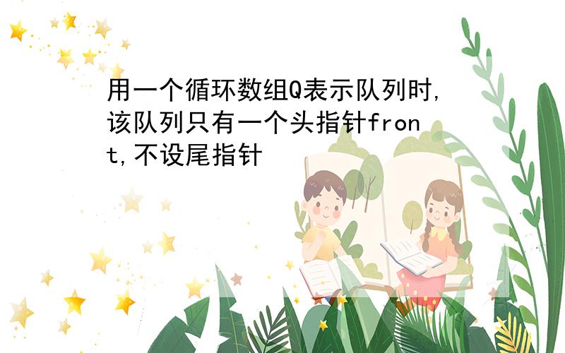 用一个循环数组Q表示队列时,该队列只有一个头指针front,不设尾指针