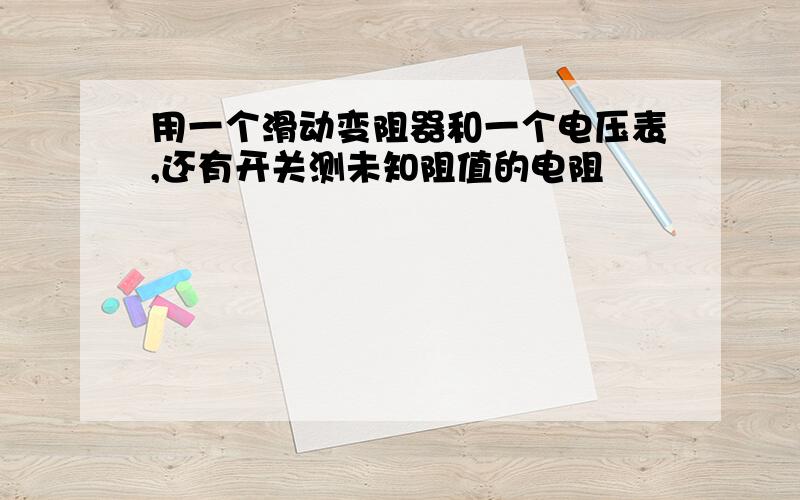 用一个滑动变阻器和一个电压表,还有开关测未知阻值的电阻