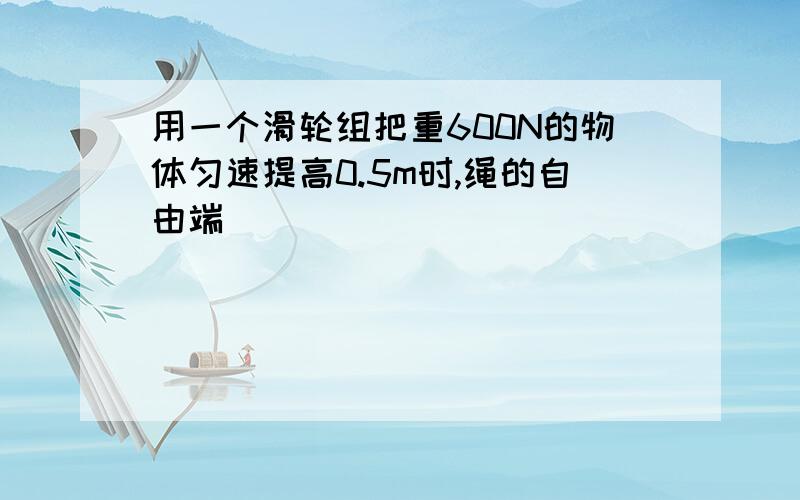 用一个滑轮组把重600N的物体匀速提高0.5m时,绳的自由端