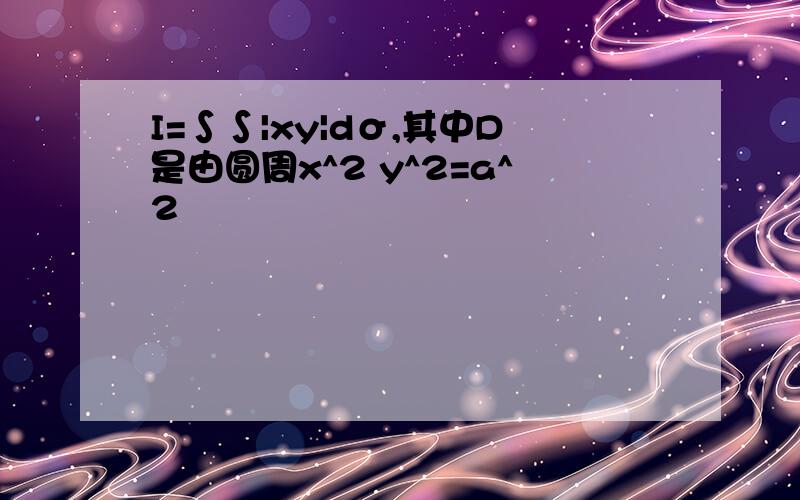 I=∫∫|xy|dσ,其中D是由圆周x^2 y^2=a^2