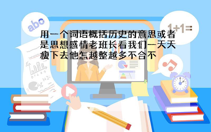 用一个词语概括历史的意思或者是思想感情老班长看我们一天天瘦下去他怎越整越多不合不