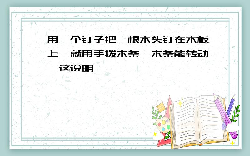 用一个钉子把一根木头钉在木板上,就用手拨木条,木条能转动,这说明