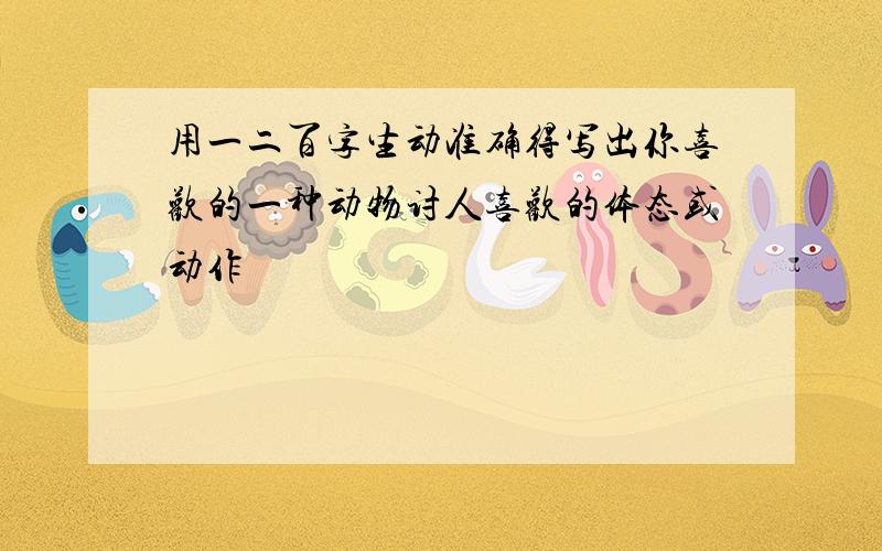 用一二百字生动准确得写出你喜欢的一种动物讨人喜欢的体态或动作