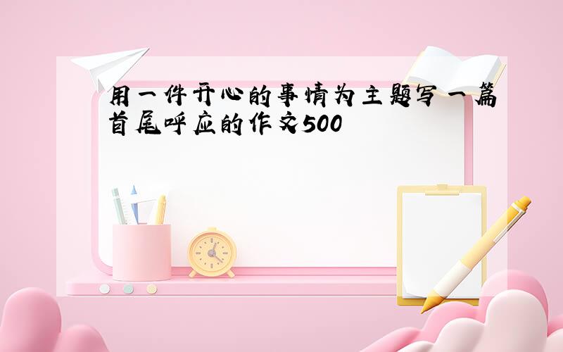 用一件开心的事情为主题写一篇首尾呼应的作文500