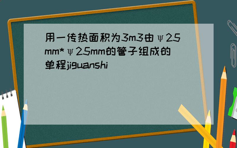 用一传热面积为3m3由ψ25mm*ψ25mm的管子组成的单程jiguanshi